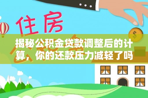 罗城揭秘公积金贷款调整后的计算，你的还款压力减轻了吗？