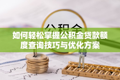 罗城如何轻松掌握公积金贷款额度查询技巧与优化方案
