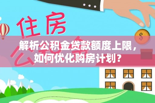 罗城解析公积金贷款额度上限，如何优化购房计划？