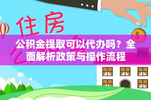 罗城公积金提取可以代办吗？全面解析政策与操作流程