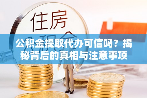 罗城公积金提取代办可信吗？揭秘背后的真相与注意事项