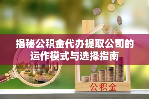 罗城揭秘公积金代办提取公司的运作模式与选择指南