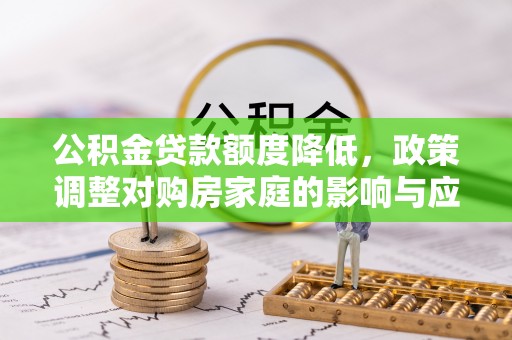 罗城公积金贷款额度降低，政策调整对购房家庭的影响与应对策略