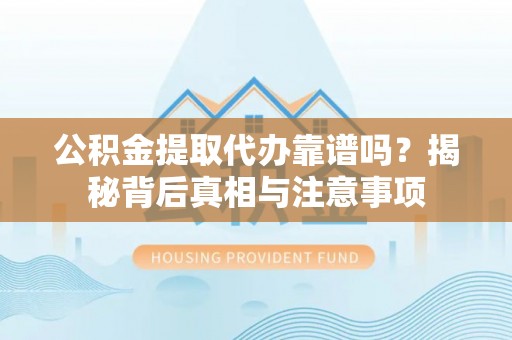 罗城公积金提取代办靠谱吗？揭秘背后真相与注意事项