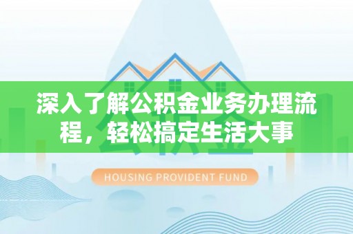 罗城深入了解公积金业务办理流程，轻松搞定生活大事