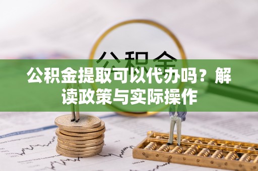 罗城公积金提取可以代办吗？解读政策与实际操作