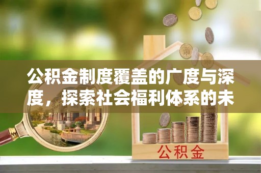 罗城公积金制度覆盖的广度与深度，探索社会福利体系的未来方向