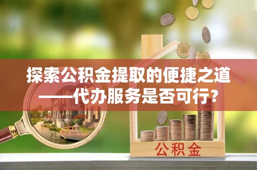 罗城探索公积金提取的便捷之道——代办服务是否可行？
