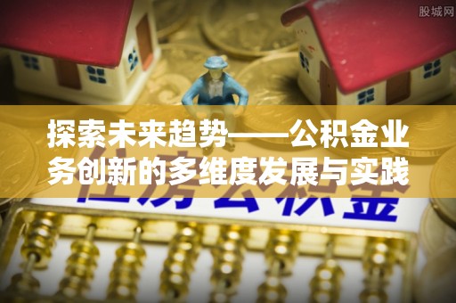 罗城探索未来趋势——公积金业务创新的多维度发展与实践