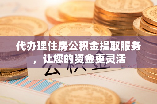 罗城代办理住房公积金提取服务，让您的资金更灵活