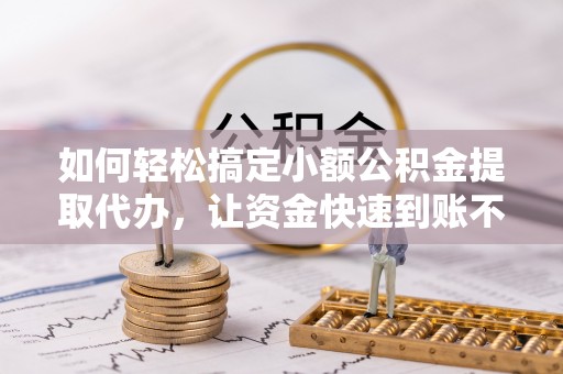 罗城如何轻松搞定小额公积金提取代办，让资金快速到账不是梦