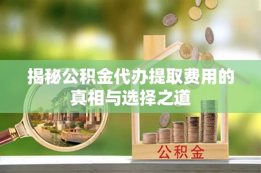 罗城揭秘公积金代办提取费用的真相与选择之道