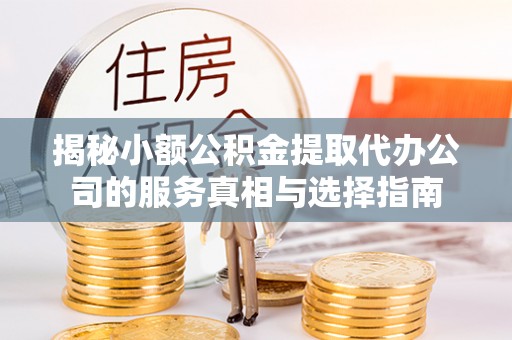 罗城揭秘小额公积金提取代办公司的服务真相与选择指南