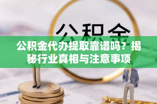 罗城公积金代办提取靠谱吗？揭秘行业真相与注意事项