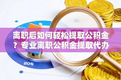 罗城离职后如何轻松提取公积金？专业离职公积金提取代办服务指南