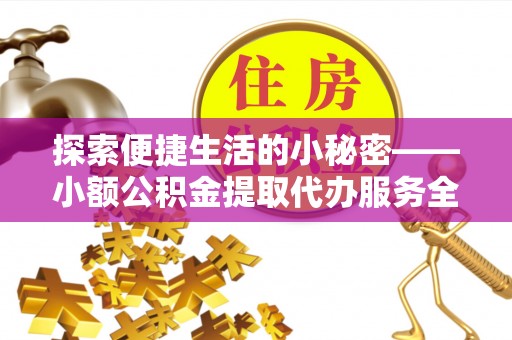罗城探索便捷生活的小秘密——小额公积金提取代办服务全解析