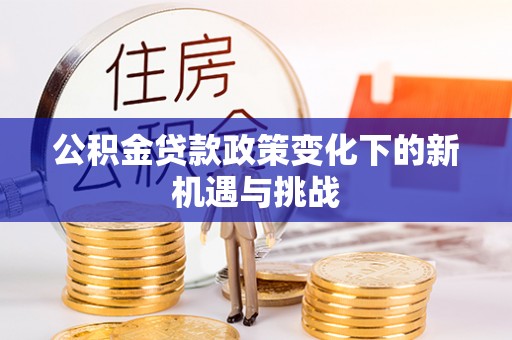 罗城公积金贷款政策变化下的新机遇与挑战