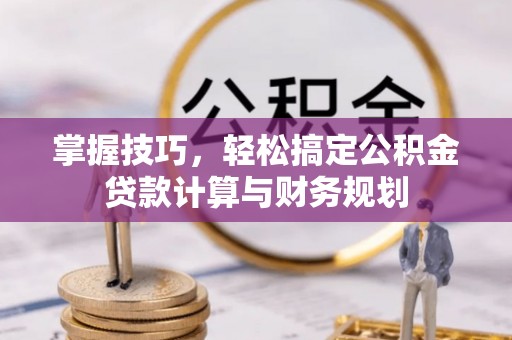 罗城掌握技巧，轻松搞定公积金贷款计算与财务规划