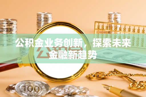 罗城公积金业务创新，探索未来金融新趋势