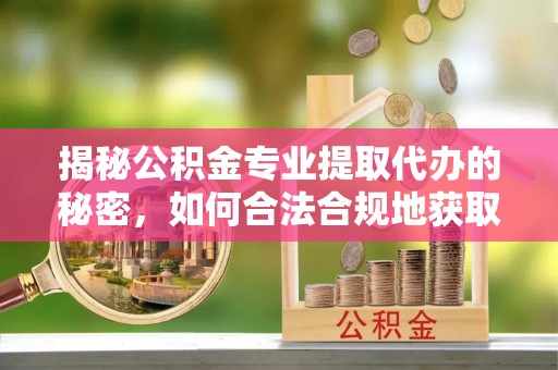 罗城揭秘公积金专业提取代办的秘密，如何合法合规地获取你的住房基金？
