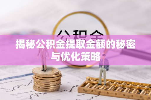 罗城揭秘公积金提取金额的秘密与优化策略