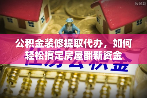 罗城公积金装修提取代办，如何轻松搞定房屋翻新资金