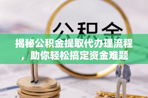 罗城揭秘公积金提取代办理流程，助你轻松搞定资金难题