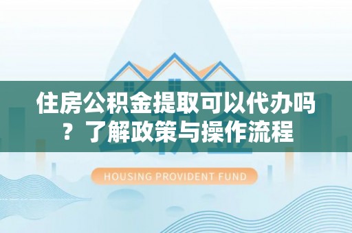 罗城住房公积金提取可以代办吗？了解政策与操作流程