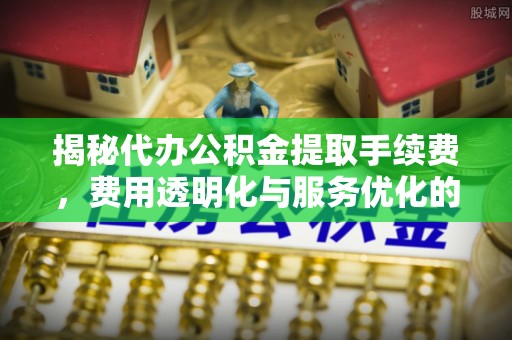 罗城揭秘代办公积金提取手续费，费用透明化与服务优化的关键