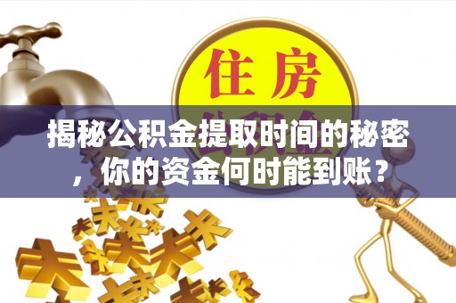 罗城揭秘公积金提取时间的秘密，你的资金何时能到账？