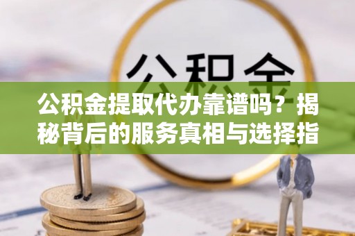 罗城公积金提取代办靠谱吗？揭秘背后的服务真相与选择指南
