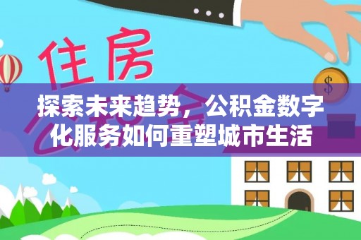 罗城探索未来趋势，公积金数字化服务如何重塑城市生活
