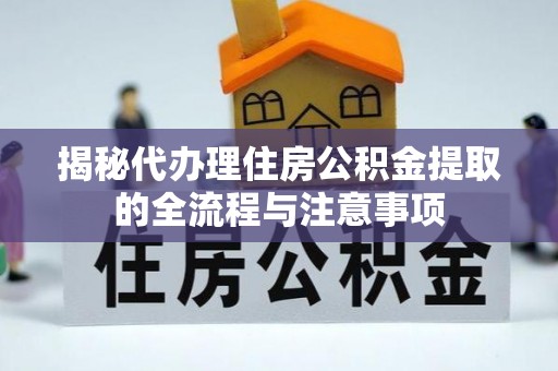 罗城揭秘代办理住房公积金提取的全流程与注意事项