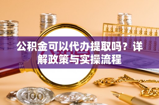 罗城公积金可以代办提取吗？详解政策与实操流程