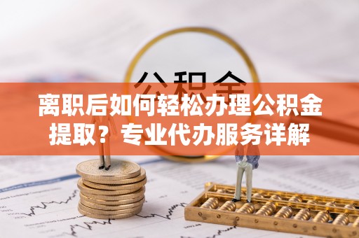 罗城离职后如何轻松办理公积金提取？专业代办服务详解