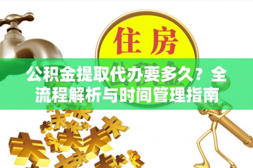 罗城公积金提取代办要多久？全流程解析与时间管理指南
