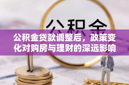 罗城公积金贷款调整后，政策变化对购房与理财的深远影响