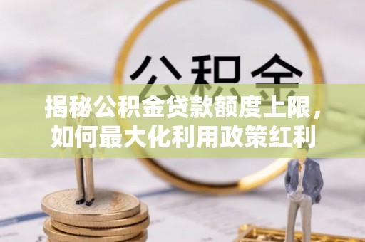 罗城揭秘公积金贷款额度上限，如何最大化利用政策红利