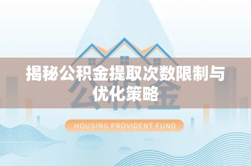 罗城揭秘公积金提取次数限制与优化策略