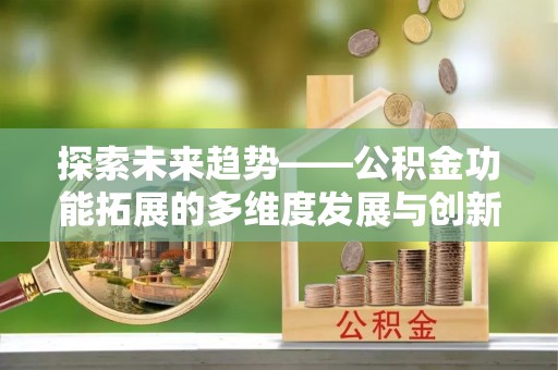 罗城探索未来趋势——公积金功能拓展的多维度发展与创新