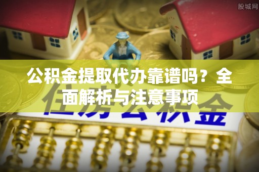 罗城公积金提取代办靠谱吗？全面解析与注意事项