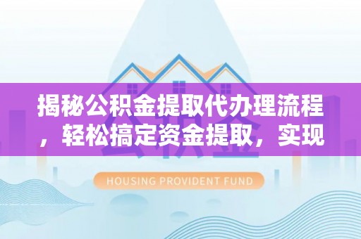 罗城揭秘公积金提取代办理流程，轻松搞定资金提取，实现财务自由
