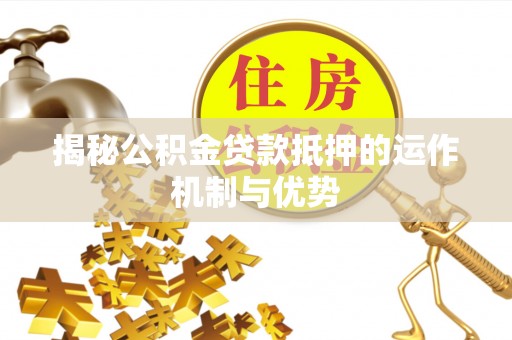 罗城揭秘公积金贷款抵押的运作机制与优势