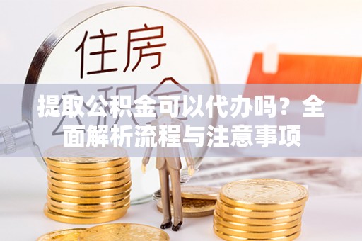 罗城提取公积金可以代办吗？全面解析流程与注意事项