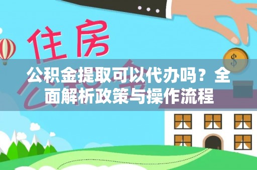 罗城公积金提取可以代办吗？全面解析政策与操作流程