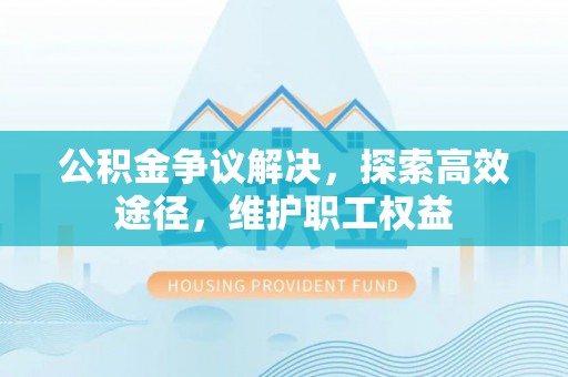 罗城公积金争议解决，探索高效途径，维护职工权益