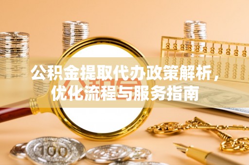 罗城公积金提取代办政策解析，优化流程与服务指南