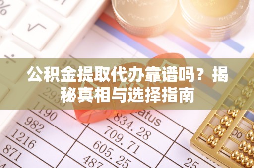 罗城公积金提取代办靠谱吗？揭秘真相与选择指南