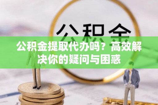 罗城公积金提取代办吗？高效解决你的疑问与困惑