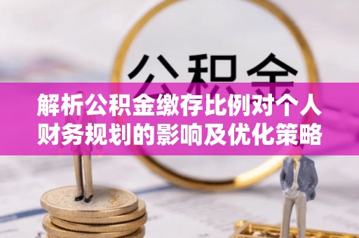 罗城解析公积金缴存比例对个人财务规划的影响及优化策略